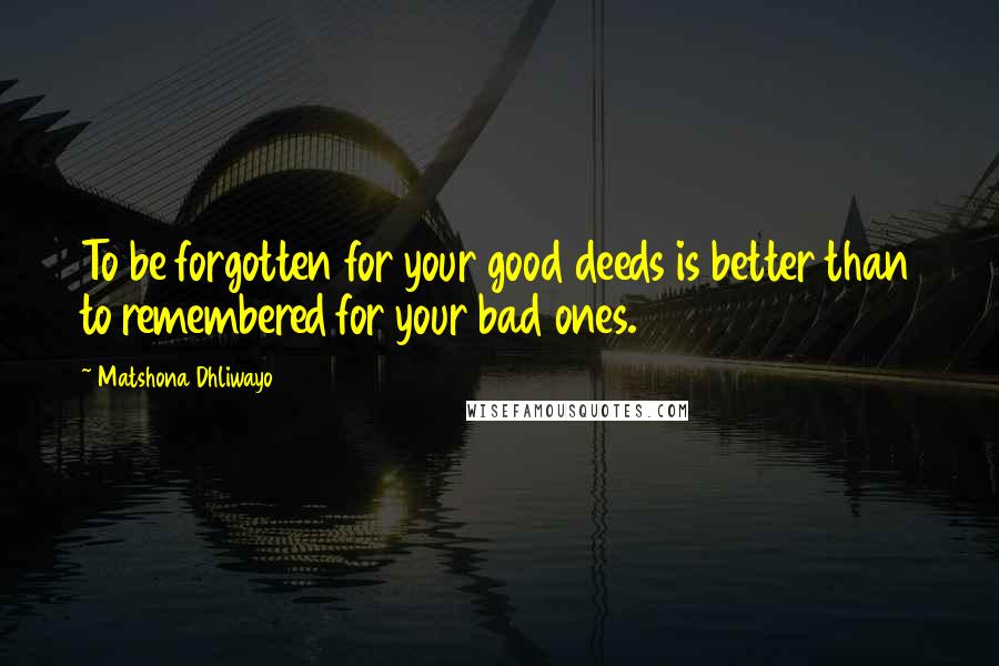 Matshona Dhliwayo Quotes: To be forgotten for your good deeds is better than to remembered for your bad ones.