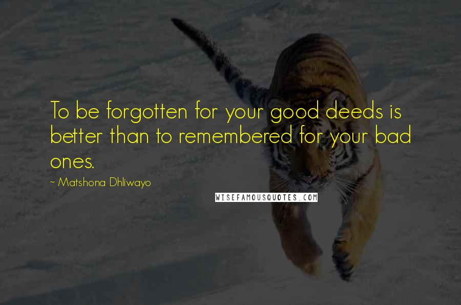 Matshona Dhliwayo Quotes: To be forgotten for your good deeds is better than to remembered for your bad ones.