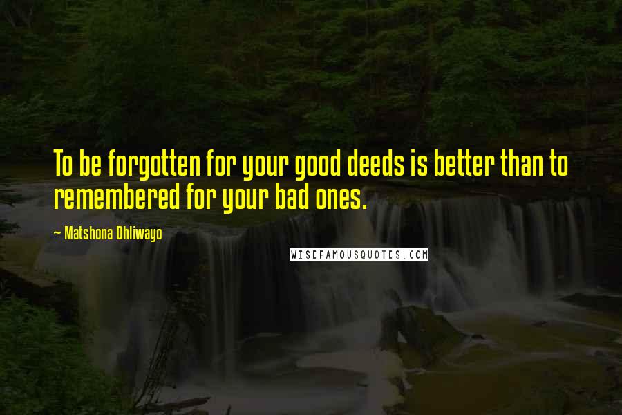 Matshona Dhliwayo Quotes: To be forgotten for your good deeds is better than to remembered for your bad ones.