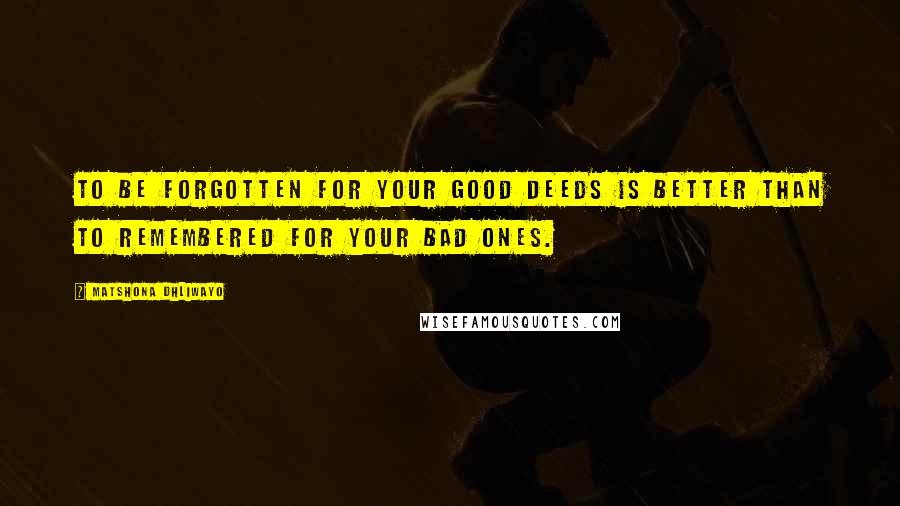 Matshona Dhliwayo Quotes: To be forgotten for your good deeds is better than to remembered for your bad ones.