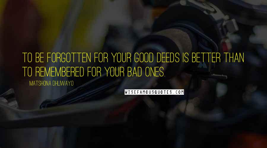 Matshona Dhliwayo Quotes: To be forgotten for your good deeds is better than to remembered for your bad ones.