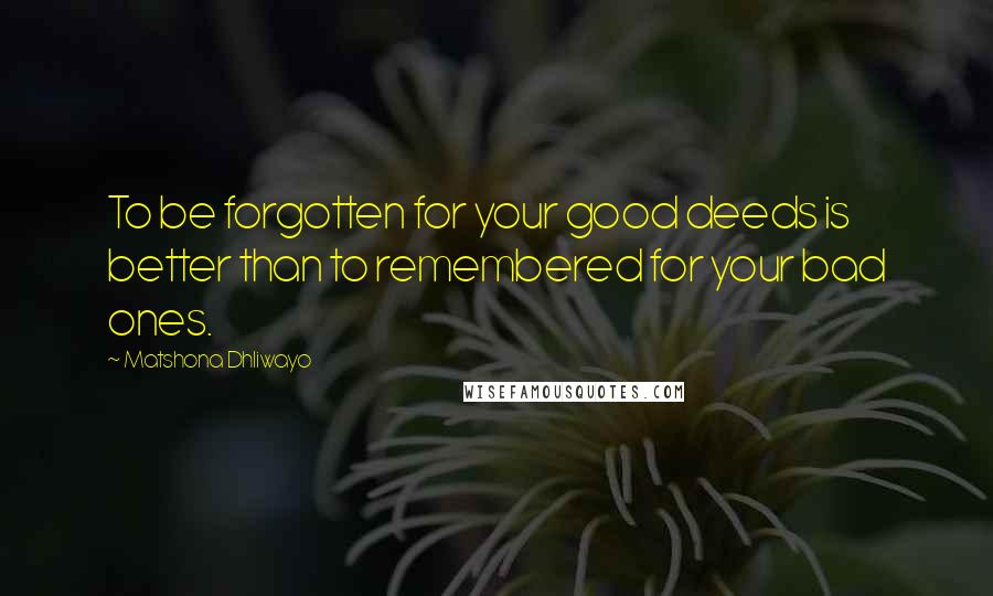 Matshona Dhliwayo Quotes: To be forgotten for your good deeds is better than to remembered for your bad ones.