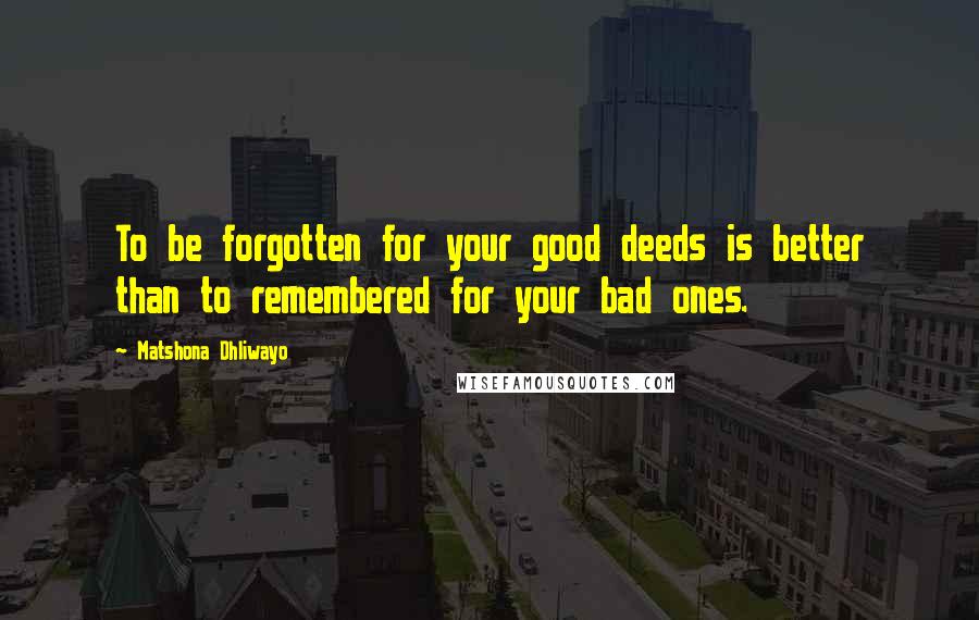 Matshona Dhliwayo Quotes: To be forgotten for your good deeds is better than to remembered for your bad ones.