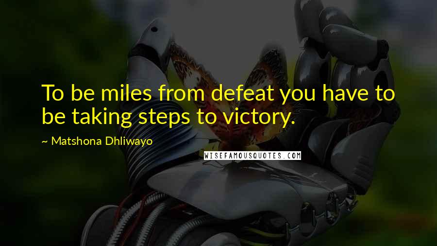 Matshona Dhliwayo Quotes: To be miles from defeat you have to be taking steps to victory.