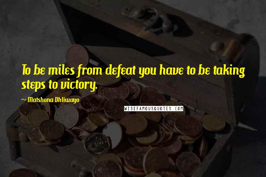 Matshona Dhliwayo Quotes: To be miles from defeat you have to be taking steps to victory.