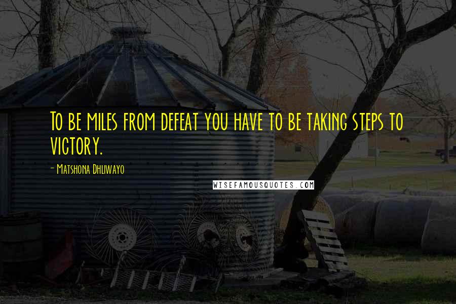 Matshona Dhliwayo Quotes: To be miles from defeat you have to be taking steps to victory.