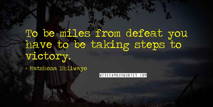 Matshona Dhliwayo Quotes: To be miles from defeat you have to be taking steps to victory.
