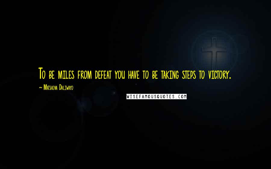 Matshona Dhliwayo Quotes: To be miles from defeat you have to be taking steps to victory.