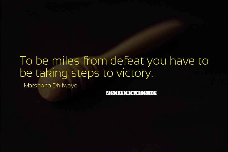 Matshona Dhliwayo Quotes: To be miles from defeat you have to be taking steps to victory.