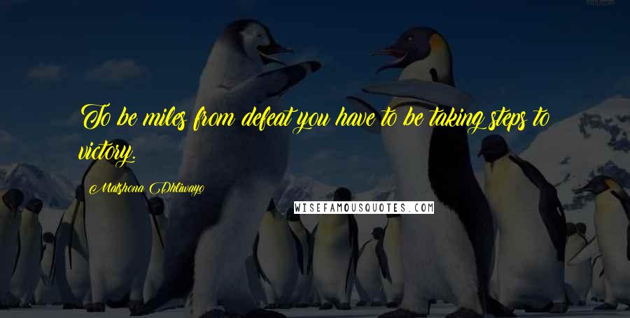 Matshona Dhliwayo Quotes: To be miles from defeat you have to be taking steps to victory.