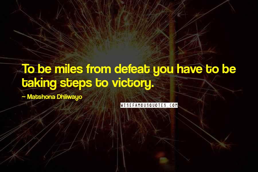 Matshona Dhliwayo Quotes: To be miles from defeat you have to be taking steps to victory.