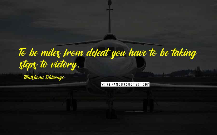 Matshona Dhliwayo Quotes: To be miles from defeat you have to be taking steps to victory.