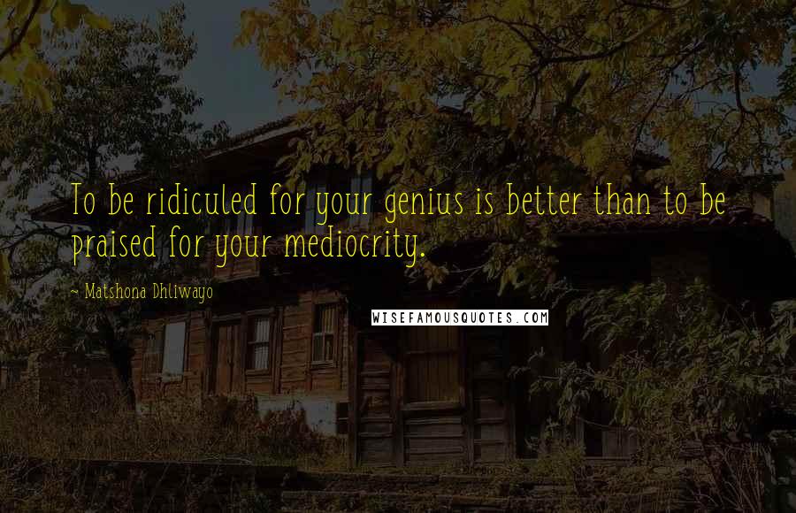 Matshona Dhliwayo Quotes: To be ridiculed for your genius is better than to be praised for your mediocrity.
