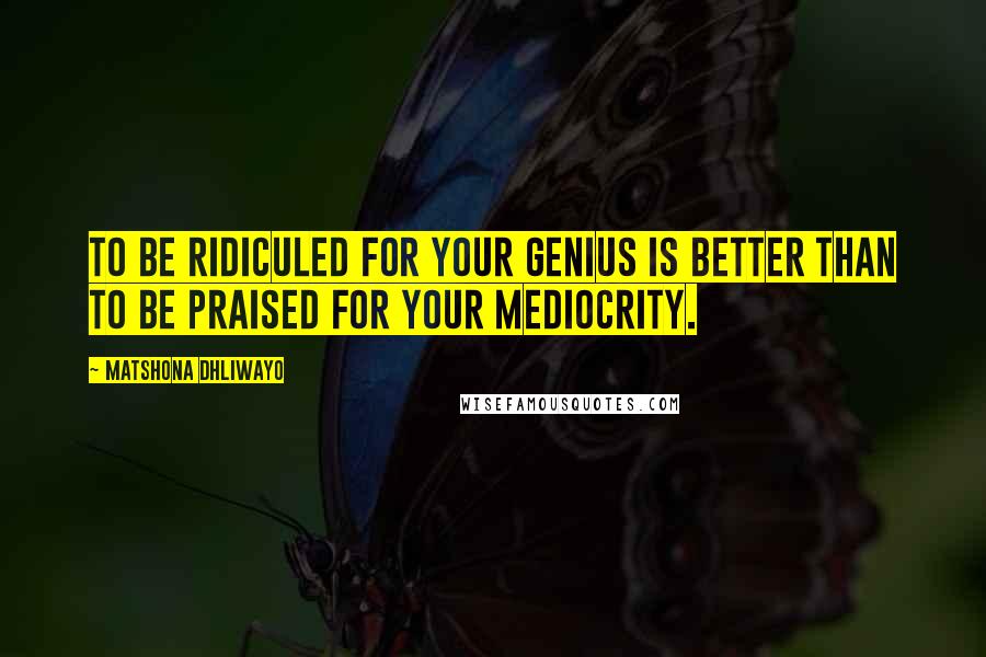 Matshona Dhliwayo Quotes: To be ridiculed for your genius is better than to be praised for your mediocrity.