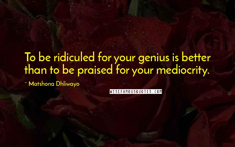 Matshona Dhliwayo Quotes: To be ridiculed for your genius is better than to be praised for your mediocrity.