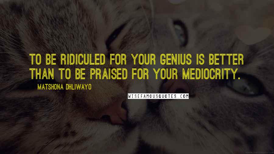 Matshona Dhliwayo Quotes: To be ridiculed for your genius is better than to be praised for your mediocrity.