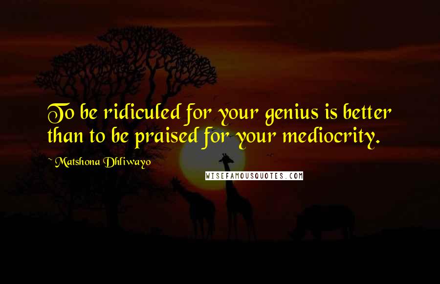 Matshona Dhliwayo Quotes: To be ridiculed for your genius is better than to be praised for your mediocrity.