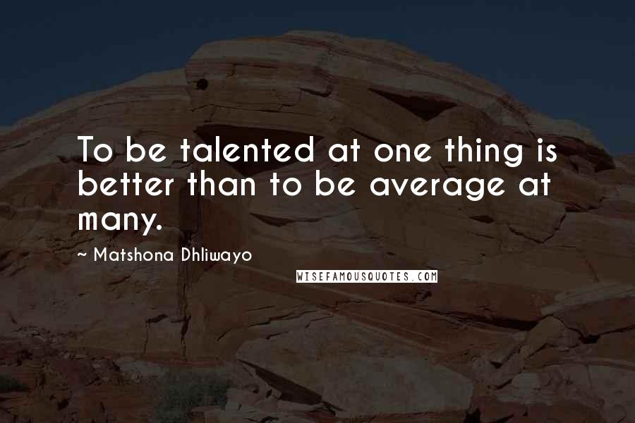 Matshona Dhliwayo Quotes: To be talented at one thing is better than to be average at many.