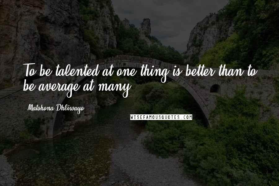 Matshona Dhliwayo Quotes: To be talented at one thing is better than to be average at many.