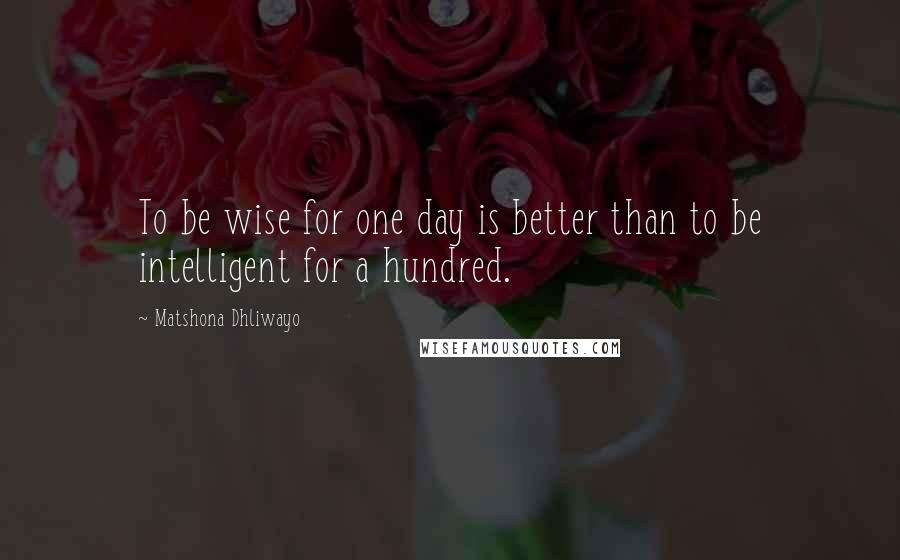 Matshona Dhliwayo Quotes: To be wise for one day is better than to be intelligent for a hundred.