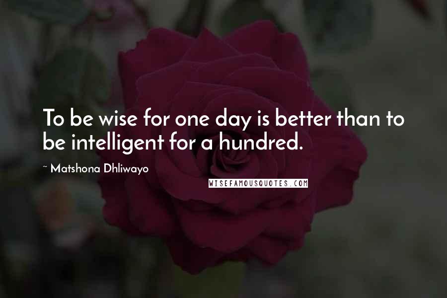 Matshona Dhliwayo Quotes: To be wise for one day is better than to be intelligent for a hundred.