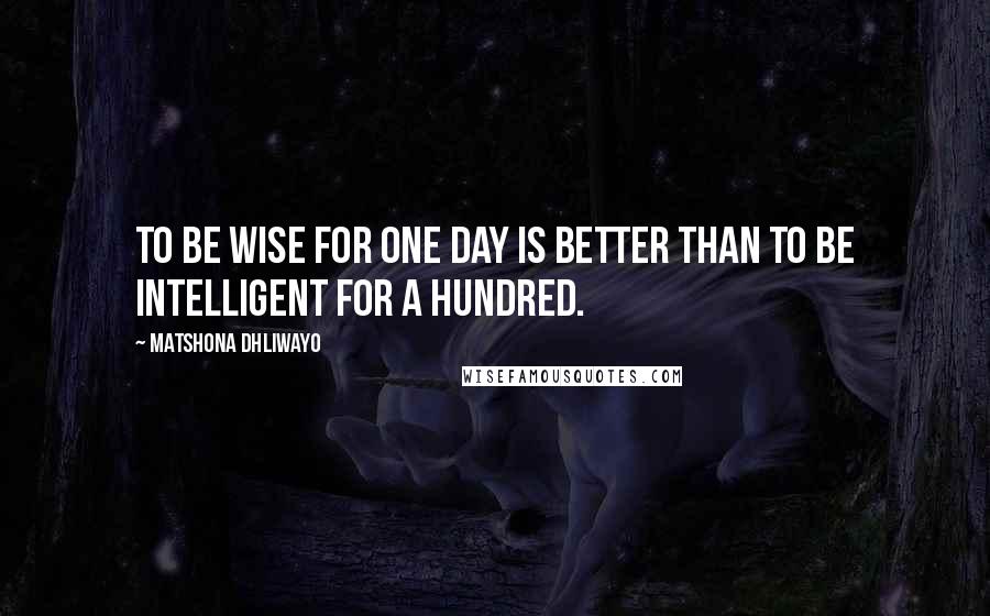 Matshona Dhliwayo Quotes: To be wise for one day is better than to be intelligent for a hundred.