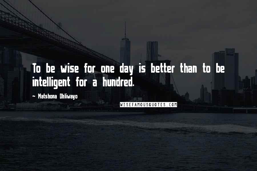 Matshona Dhliwayo Quotes: To be wise for one day is better than to be intelligent for a hundred.