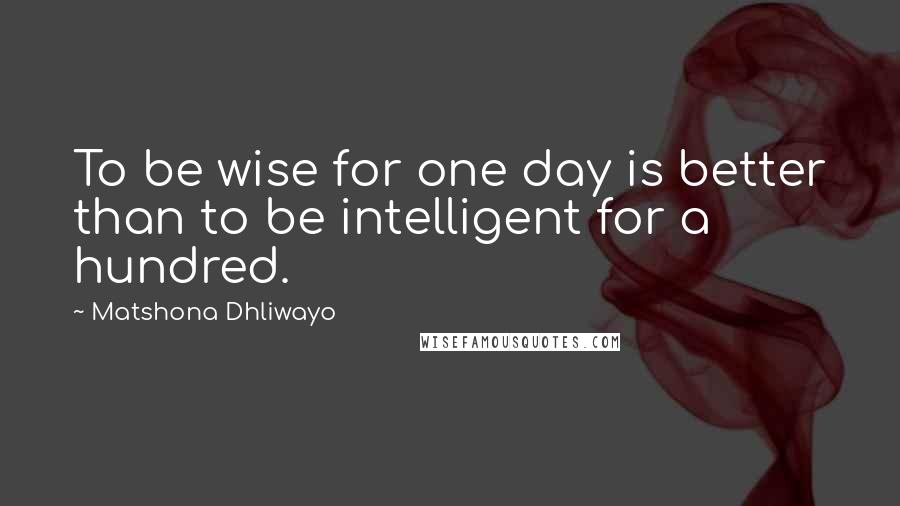 Matshona Dhliwayo Quotes: To be wise for one day is better than to be intelligent for a hundred.