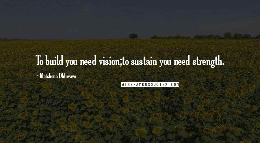 Matshona Dhliwayo Quotes: To build you need vision;to sustain you need strength.