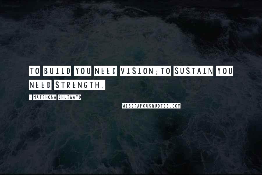 Matshona Dhliwayo Quotes: To build you need vision;to sustain you need strength.