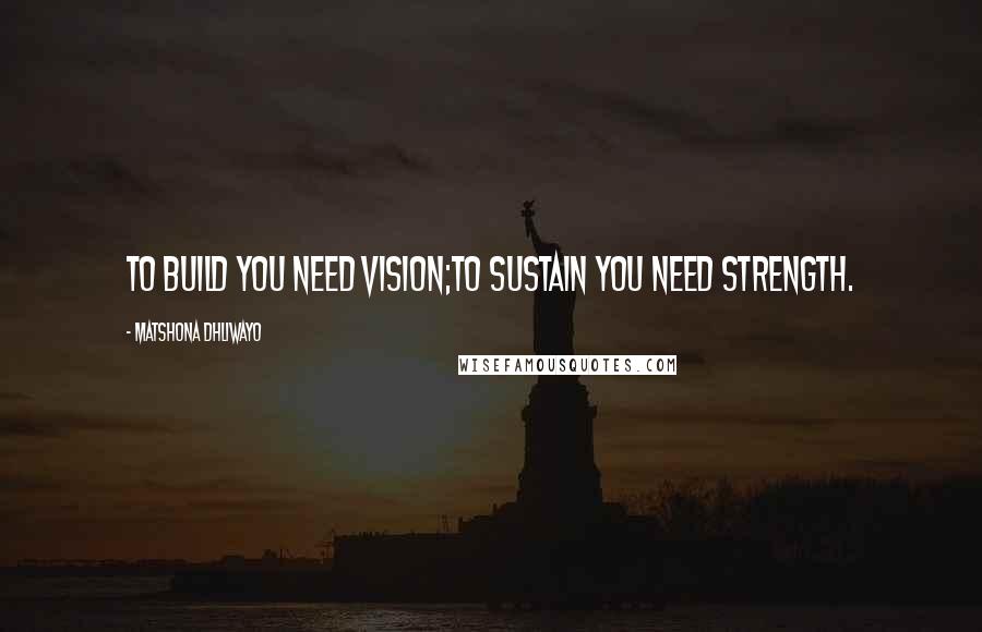 Matshona Dhliwayo Quotes: To build you need vision;to sustain you need strength.