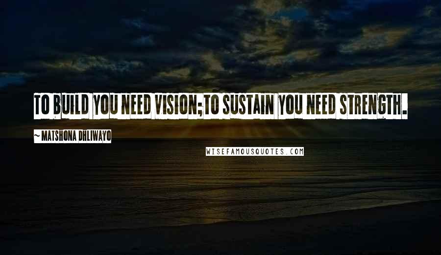 Matshona Dhliwayo Quotes: To build you need vision;to sustain you need strength.