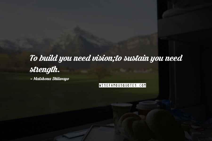 Matshona Dhliwayo Quotes: To build you need vision;to sustain you need strength.