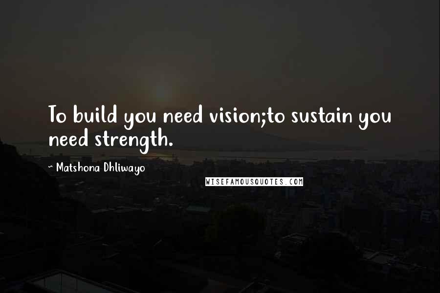 Matshona Dhliwayo Quotes: To build you need vision;to sustain you need strength.