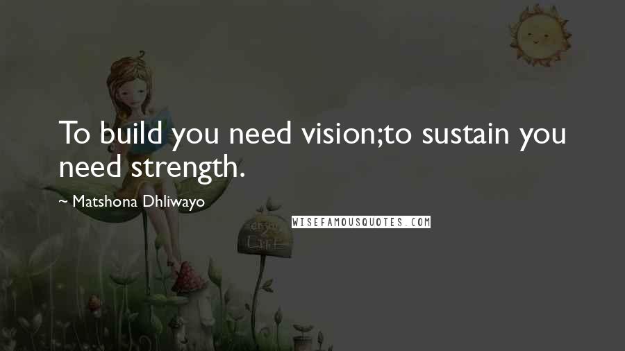 Matshona Dhliwayo Quotes: To build you need vision;to sustain you need strength.