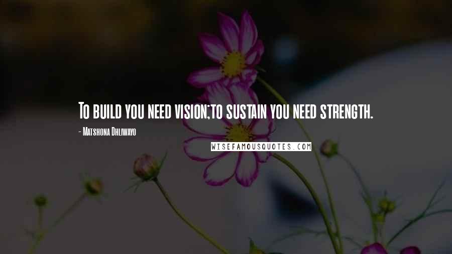 Matshona Dhliwayo Quotes: To build you need vision;to sustain you need strength.