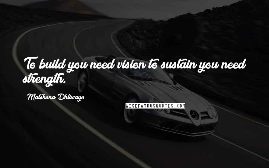 Matshona Dhliwayo Quotes: To build you need vision;to sustain you need strength.