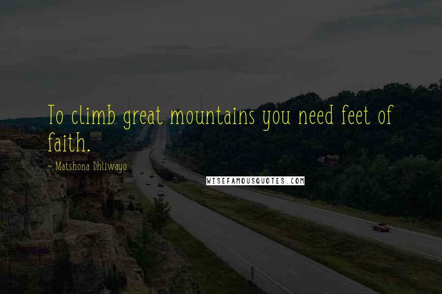 Matshona Dhliwayo Quotes: To climb great mountains you need feet of faith.