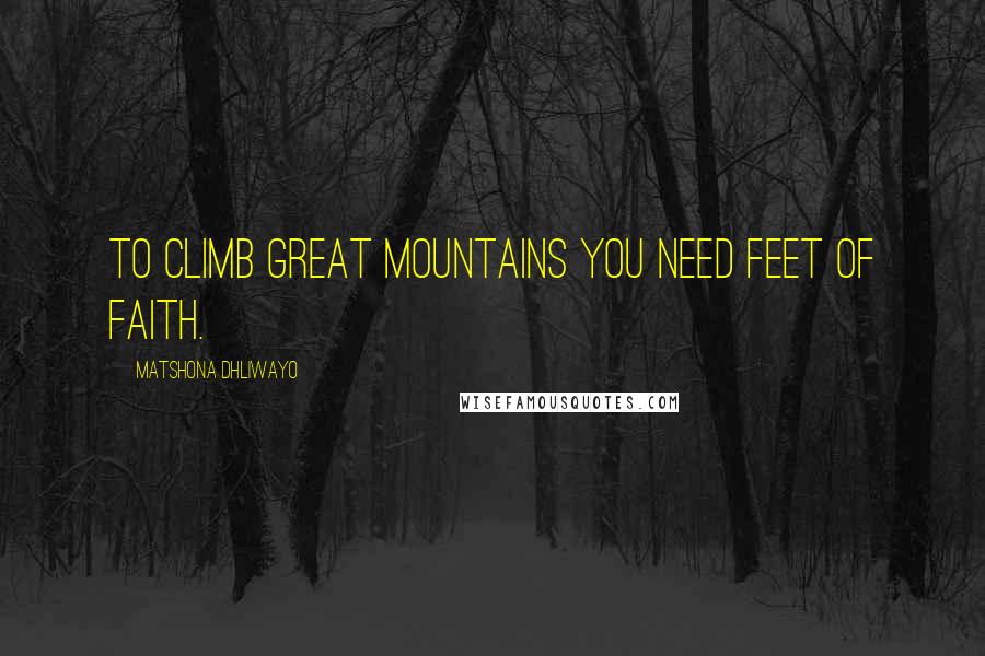 Matshona Dhliwayo Quotes: To climb great mountains you need feet of faith.