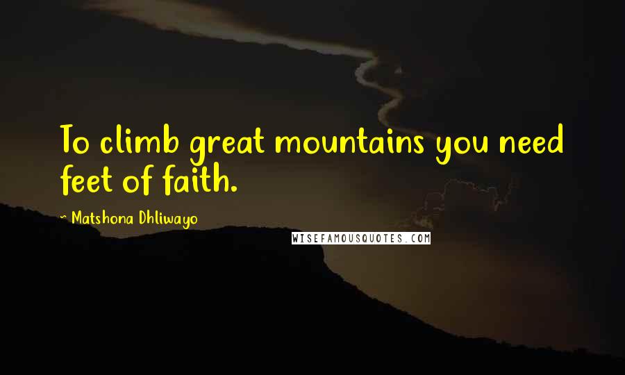Matshona Dhliwayo Quotes: To climb great mountains you need feet of faith.