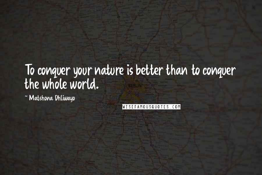 Matshona Dhliwayo Quotes: To conquer your nature is better than to conquer the whole world.