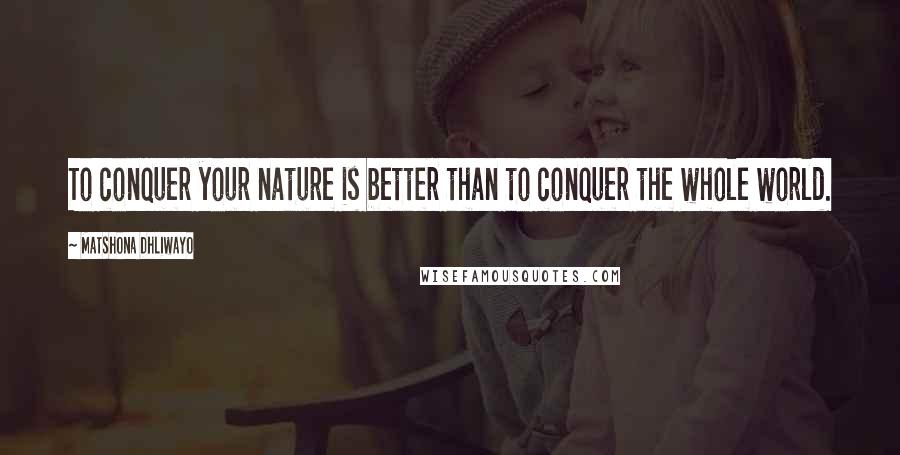 Matshona Dhliwayo Quotes: To conquer your nature is better than to conquer the whole world.