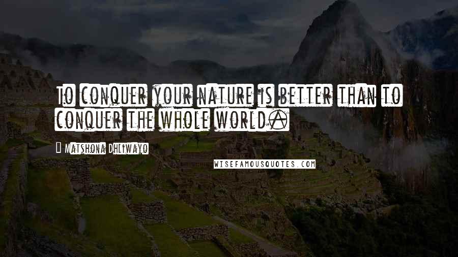 Matshona Dhliwayo Quotes: To conquer your nature is better than to conquer the whole world.