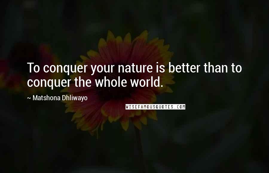 Matshona Dhliwayo Quotes: To conquer your nature is better than to conquer the whole world.