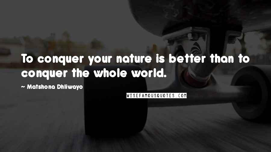 Matshona Dhliwayo Quotes: To conquer your nature is better than to conquer the whole world.