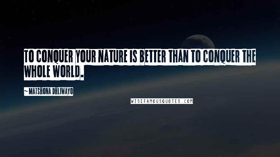 Matshona Dhliwayo Quotes: To conquer your nature is better than to conquer the whole world.