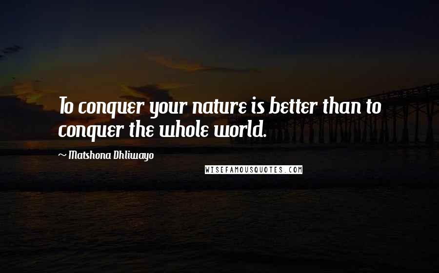 Matshona Dhliwayo Quotes: To conquer your nature is better than to conquer the whole world.