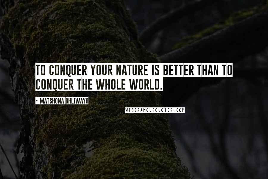 Matshona Dhliwayo Quotes: To conquer your nature is better than to conquer the whole world.