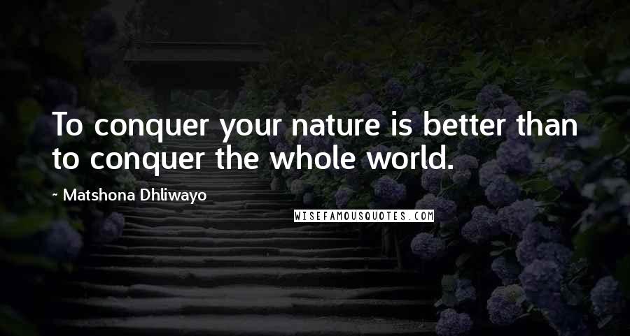 Matshona Dhliwayo Quotes: To conquer your nature is better than to conquer the whole world.