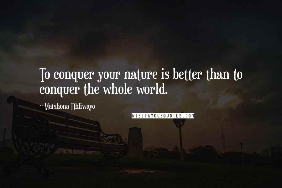 Matshona Dhliwayo Quotes: To conquer your nature is better than to conquer the whole world.